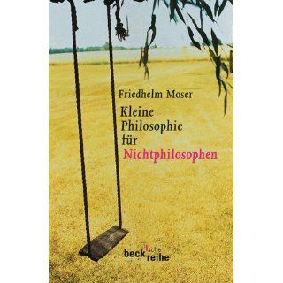 Kleine Philosophie für Nichtphilosophen Friedhelm Moser